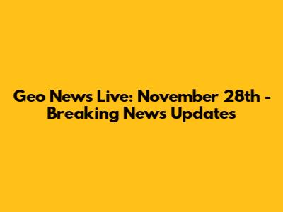Geo News Live: November 28th - Breaking News Updates