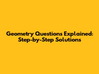 Geometry Questions Explained: Step-by-Step Solutions