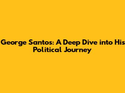 George Santos: A Deep Dive into His Political Journey