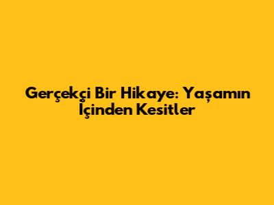Gerçekçi Bir Hikaye: Yaşamın İçinden Kesitler