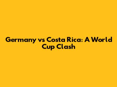 Germany vs Costa Rica: A World Cup Clash