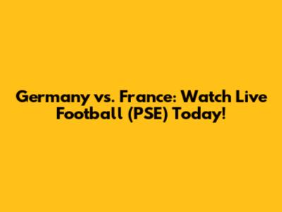Germany vs. France: Watch Live Football (PSE) Today!