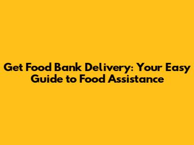 Get Food Bank Delivery: Your Easy Guide to Food Assistance