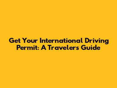 Get Your International Driving Permit: A Traveler's Guide