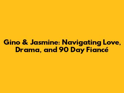 Gino & Jasmine: Navigating Love, Drama, and 90 Day Fiancé