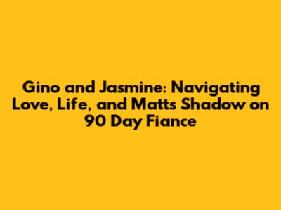 Gino and Jasmine: Navigating Love, Life, and Matt's Shadow on 90 Day Fiance