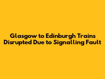 Glasgow to Edinburgh Trains Disrupted Due to Signalling Fault