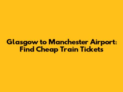 Glasgow to Manchester Airport: Find Cheap Train Tickets