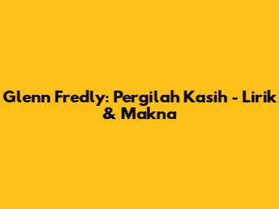 Glenn Fredly: Pergilah Kasih - Lirik & Makna