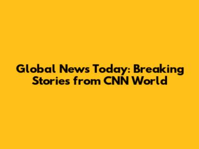Global News Today: Breaking Stories from CNN World