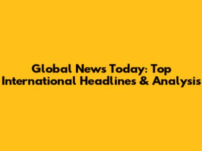 Global News Today: Top International Headlines & Analysis