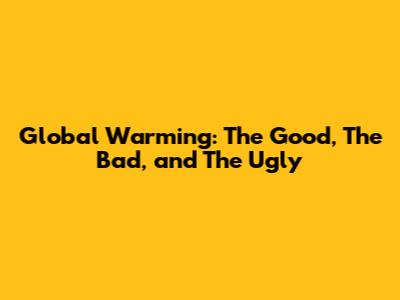 Global Warming: The Good, The Bad, and The Ugly