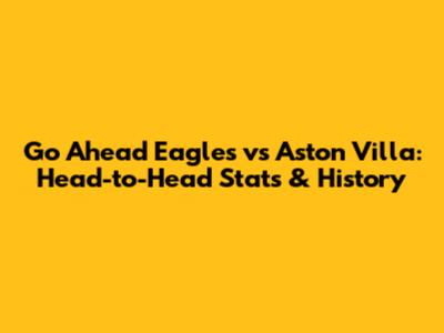 Go Ahead Eagles vs Aston Villa: Head-to-Head Stats & History