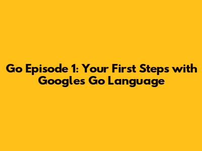 Go Episode 1: Your First Steps with Google's Go Language