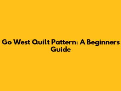 Go West Quilt Pattern: A Beginner's Guide
