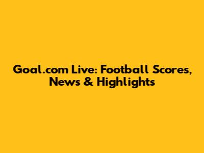 Goal.com Live: Football Scores, News & Highlights