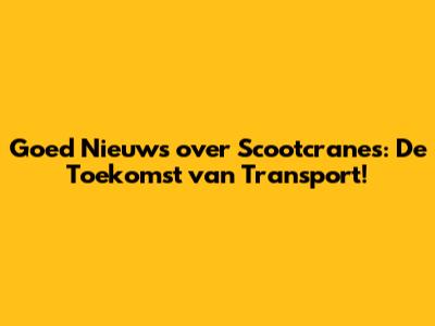 Goed Nieuws over Scootcranes: De Toekomst van Transport!