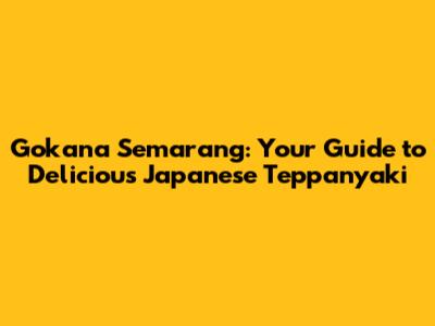 Gokana Semarang: Your Guide to Delicious Japanese Teppanyaki