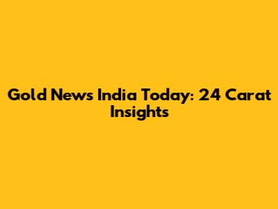 Gold News India Today: 24 Carat Insights