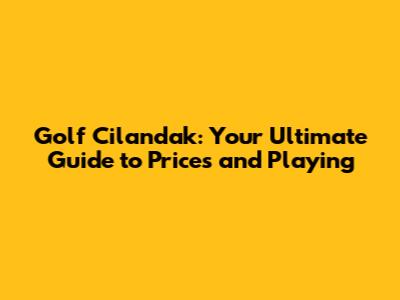 Golf Cilandak: Your Ultimate Guide to Prices and Playing