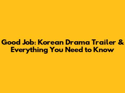 Good Job: Korean Drama Trailer & Everything You Need to Know