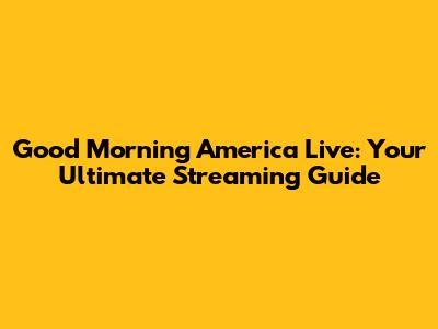 Good Morning America Live: Your Ultimate Streaming Guide