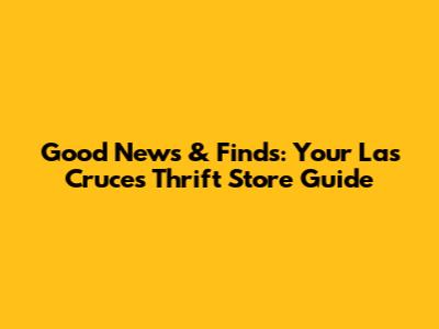 Good News & Finds: Your Las Cruces Thrift Store Guide
