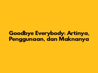 Goodbye Everybody: Artinya, Penggunaan, dan Maknanya
