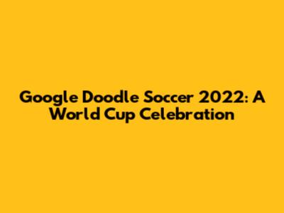 Google Doodle Soccer 2022: A World Cup Celebration