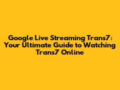 Google Live Streaming Trans7: Your Ultimate Guide to Watching Trans7 Online