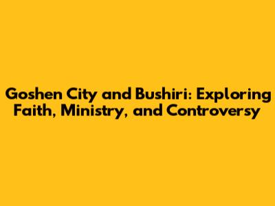 Goshen City and Bushiri: Exploring Faith, Ministry, and Controversy