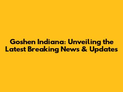 Goshen Indiana: Unveiling the Latest Breaking News & Updates
