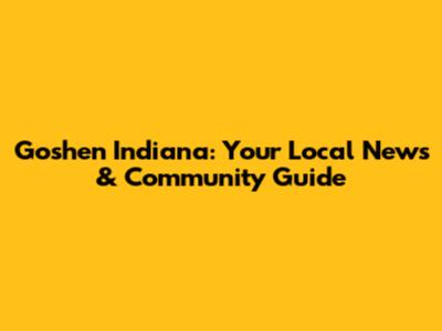 Goshen Indiana: Your Local News & Community Guide