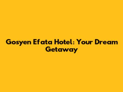 Gosyen Efata Hotel: Your Dream Getaway