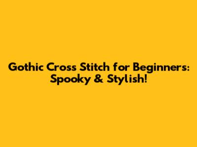 Gothic Cross Stitch for Beginners: Spooky & Stylish!