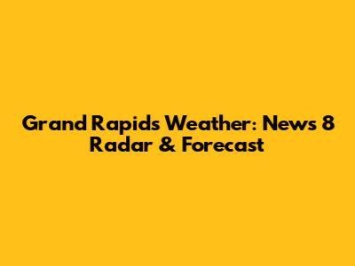 Grand Rapids Weather: News 8 Radar & Forecast