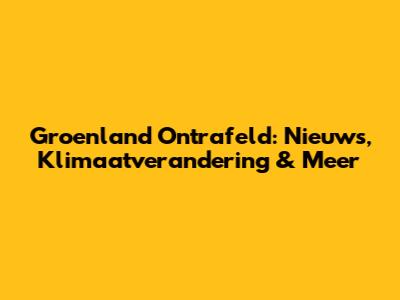 Groenland Ontrafeld: Nieuws, Klimaatverandering & Meer