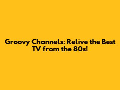 Groovy Channels: Relive the Best TV from the 80s!