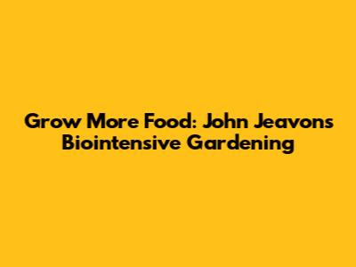 Grow More Food: John Jeavons' Biointensive Gardening