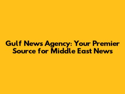 Gulf News Agency: Your Premier Source for Middle East News