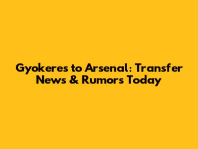 Gyokeres to Arsenal: Transfer News & Rumors Today