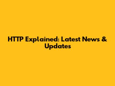 HTTP Explained: Latest News & Updates