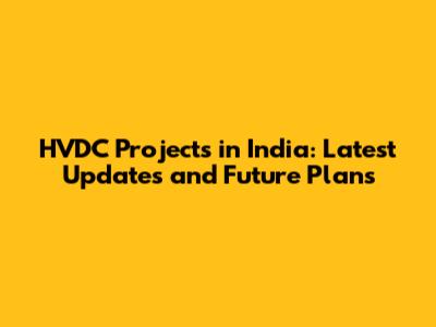 HVDC Projects in India: Latest Updates and Future Plans