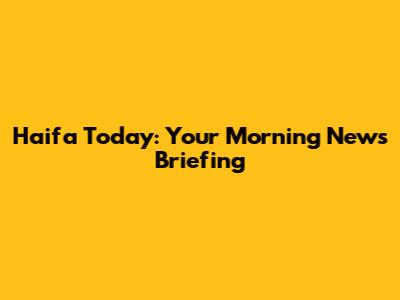 Haifa Today: Your Morning News Briefing
