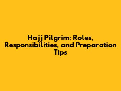 Hajj Pilgrim: Roles, Responsibilities, and Preparation Tips