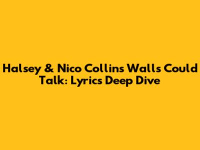 Halsey & Nico Collins' 'Walls Could Talk': Lyrics Deep Dive