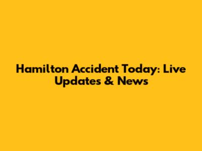 Hamilton Accident Today: Live Updates & News
