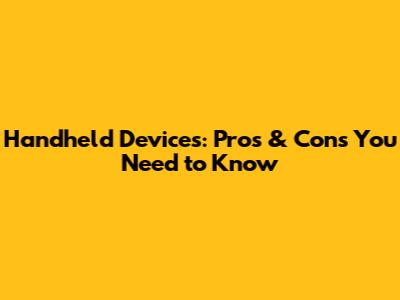 Handheld Devices: Pros & Cons You Need to Know