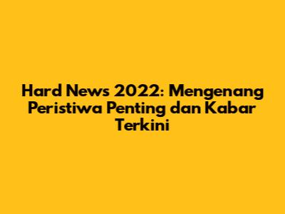 Hard News 2022: Mengenang Peristiwa Penting dan Kabar Terkini