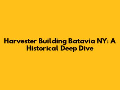 Harvester Building Batavia NY: A Historical Deep Dive